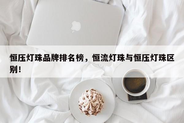 恒压灯珠品牌排名榜，恒流灯珠与恒压灯珠区别！-第1张图片-LED灯珠-LED灯珠贴片-LED灯珠厂家台宏光电
