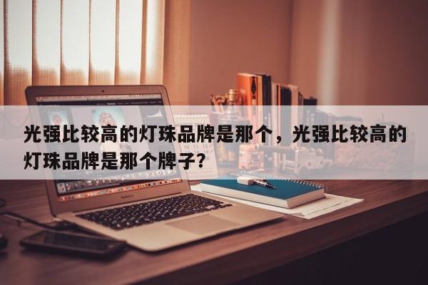光强比较高的灯珠品牌是那个，光强比较高的灯珠品牌是那个牌子？-第1张图片-LED灯珠-LED灯珠贴片-LED灯珠厂家台宏光电