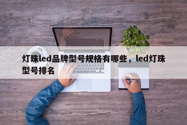 灯珠led品牌型号规格有哪些，led灯珠型号排名-第1张图片-LED灯珠-LED灯珠贴片-LED灯珠厂家台宏光电