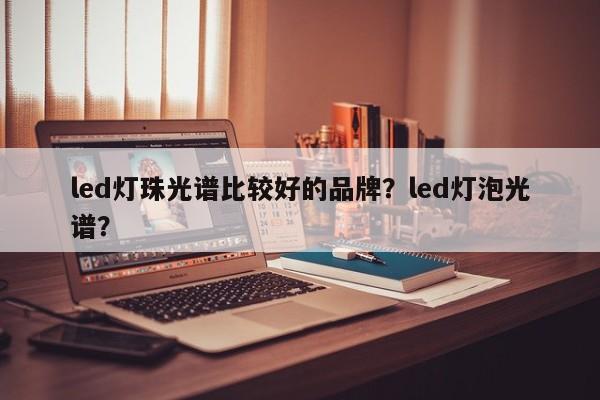 led灯珠光谱比较好的品牌?led灯泡光谱?-第1张图片-LED灯珠-LED灯珠贴片-LED灯珠厂家台宏光电 led灯珠光谱比较好的品牌?led灯泡光谱?-第1张图片-LED灯珠-LED灯珠贴片-LED灯珠厂家台宏光电