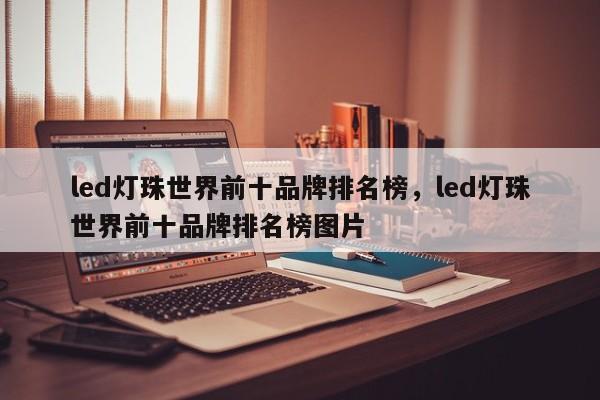led灯珠世界前十品牌排名榜，led灯珠世界前十品牌排名榜图片-第1张图片-LED灯珠-LED灯珠贴片-LED灯珠厂家台宏光电
