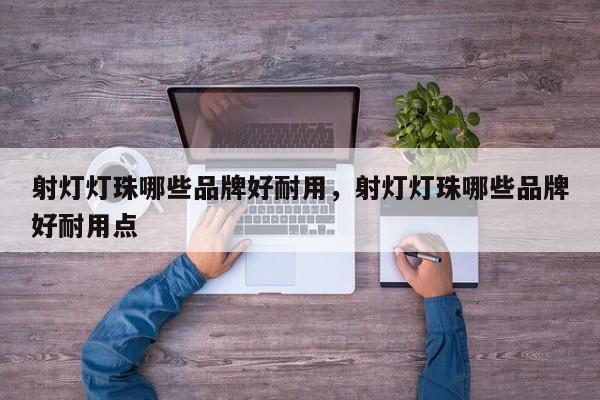 射灯灯珠哪些品牌好耐用，射灯灯珠哪些品牌好耐用点-第1张图片-LED灯珠-LED灯珠贴片-LED灯珠厂家台宏光电