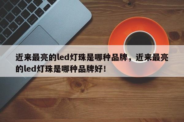 近来最亮的led灯珠是哪种品牌，近来最亮的led灯珠是哪种品牌好！-第1张图片-LED灯珠-LED灯珠贴片-LED灯珠厂家台宏光电
