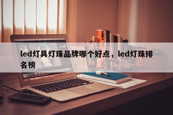 led灯具灯珠品牌哪个好点，led灯珠排名榜-第1张图片-LED灯珠-LED灯珠贴片-LED灯珠厂家台宏光电