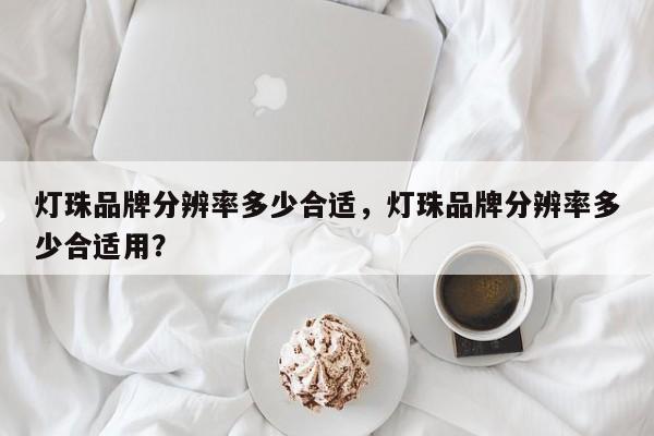 灯珠品牌分辨率多少合适，灯珠品牌分辨率多少合适用？-第1张图片-LED灯珠-LED灯珠贴片-LED灯珠厂家台宏光电
