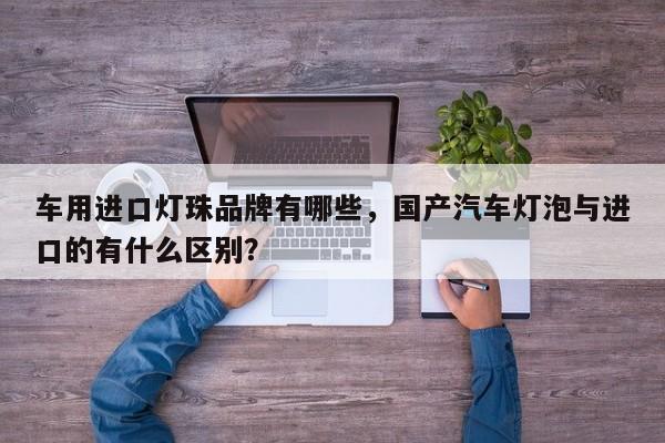 车用进口灯珠品牌有哪些，国产汽车灯泡与进口的有什么区别？-第1张图片-LED灯珠-LED灯珠贴片-LED灯珠厂家台宏光电