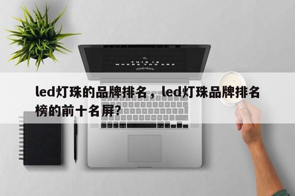 led灯珠的品牌排名，led灯珠品牌排名榜的前十名屏？-第1张图片-LED灯珠-LED灯珠贴片-LED灯珠厂家台宏光电