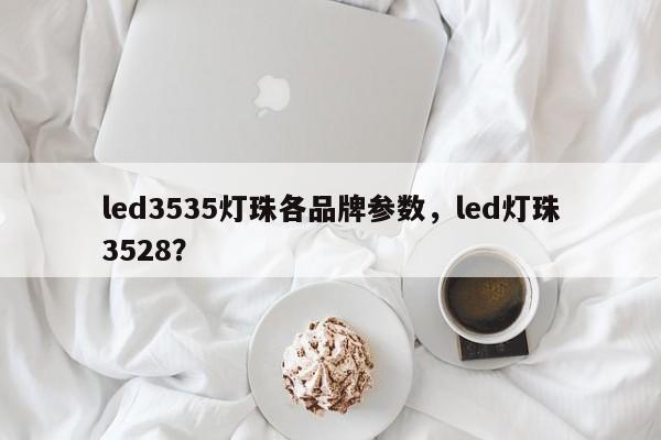 led3535灯珠各品牌参数，led灯珠3528？-第1张图片-LED灯珠-LED灯珠贴片-LED灯珠厂家台宏光电
