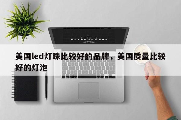 美国led灯珠比较好的品牌，美国质量比较好的灯泡-第1张图片-LED灯珠-LED灯珠贴片-LED灯珠厂家台宏光电