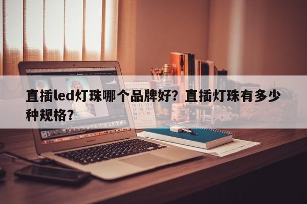 直插led灯珠哪个品牌好？直插灯珠有多少种规格？-第1张图片-LED灯珠-LED灯珠贴片-LED灯珠厂家台宏光电