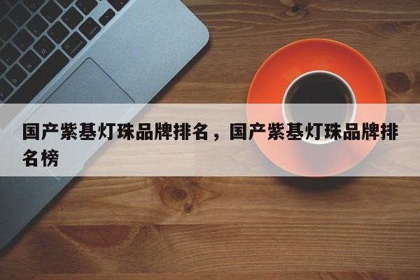 国产紫基灯珠品牌排名，国产紫基灯珠品牌排名榜-第1张图片-LED灯珠-LED灯珠贴片-LED灯珠厂家台宏光电