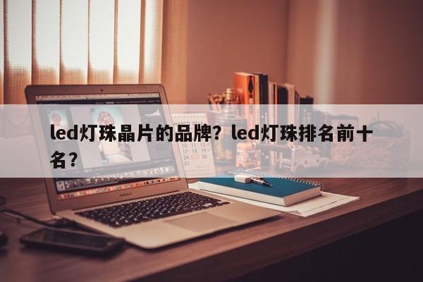 led灯珠晶片的品牌？led灯珠排名前十名？-第1张图片-LED灯珠-LED灯珠贴片-LED灯珠厂家台宏光电