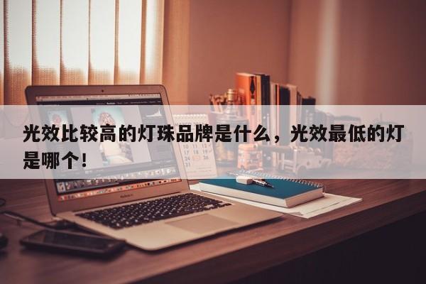 光效比较高的灯珠品牌是什么，光效最低的灯是哪个！-第1张图片-LED灯珠-LED灯珠贴片-LED灯珠厂家台宏光电