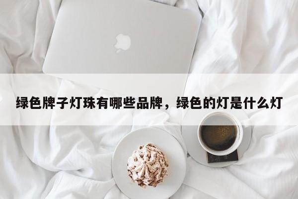 绿色牌子灯珠有哪些品牌，绿色的灯是什么灯-第1张图片-LED灯珠-LED灯珠贴片-LED灯珠厂家台宏光电
