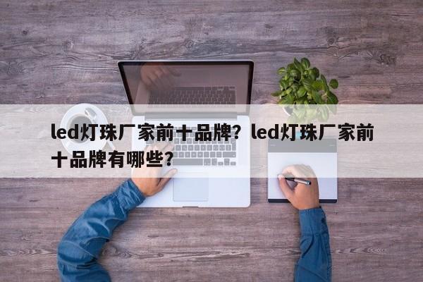 led灯珠厂家前十品牌？led灯珠厂家前十品牌有哪些？-第1张图片-LED灯珠-LED灯珠贴片-LED灯珠厂家台宏光电