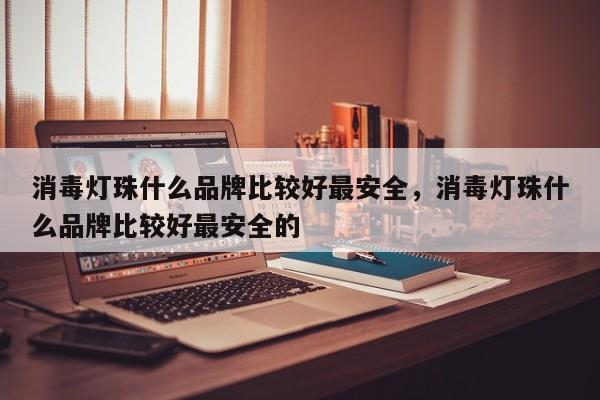 消毒灯珠什么品牌比较好最安全，消毒灯珠什么品牌比较好最安全的-第1张图片-LED灯珠-LED灯珠贴片-LED灯珠厂家台宏光电
