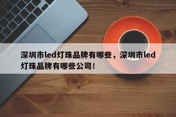 深圳市led灯珠品牌有哪些，深圳市led灯珠品牌有哪些公司！-第1张图片-LED灯珠-LED灯珠贴片-LED灯珠厂家台宏光电