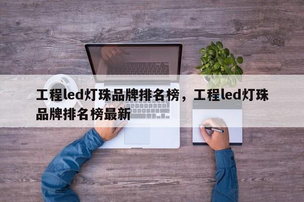 工程led灯珠品牌排名榜，工程led灯珠品牌排名榜最新-第1张图片-LED灯珠-LED灯珠贴片-LED灯珠厂家台宏光电