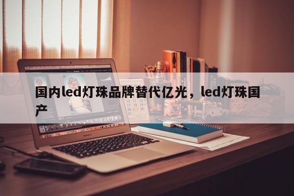 国内led灯珠品牌替代亿光，led灯珠国产-第1张图片-LED灯珠-LED灯珠贴片-LED灯珠厂家台宏光电