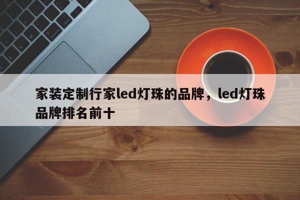 家装定制行家led灯珠的品牌，led灯珠品牌排名前十-第1张图片-LED灯珠-LED灯珠贴片-LED灯珠厂家台宏光电