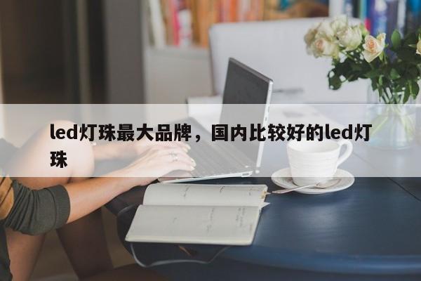 led灯珠最大品牌，国内比较好的led灯珠-第1张图片-LED灯珠-LED灯珠贴片-LED灯珠厂家台宏光电