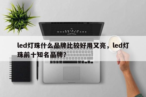 led灯珠什么品牌比较好用又亮，led灯珠前十知名品牌？-第1张图片-LED灯珠-LED灯珠贴片-LED灯珠厂家台宏光电