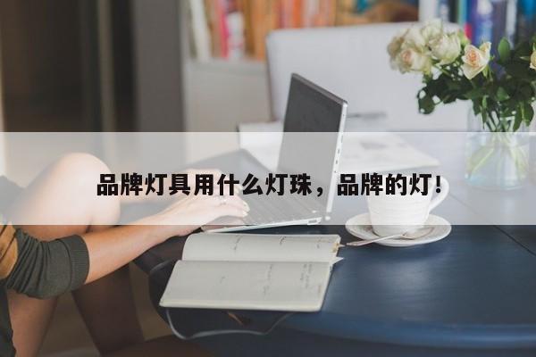 品牌灯具用什么灯珠，品牌的灯！-第1张图片-LED灯珠-LED灯珠贴片-LED灯珠厂家台宏光电