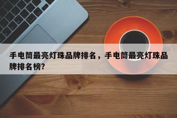 手电筒最亮灯珠品牌排名，手电筒最亮灯珠品牌排名榜？-第1张图片-LED灯珠-LED灯珠贴片-LED灯珠厂家台宏光电