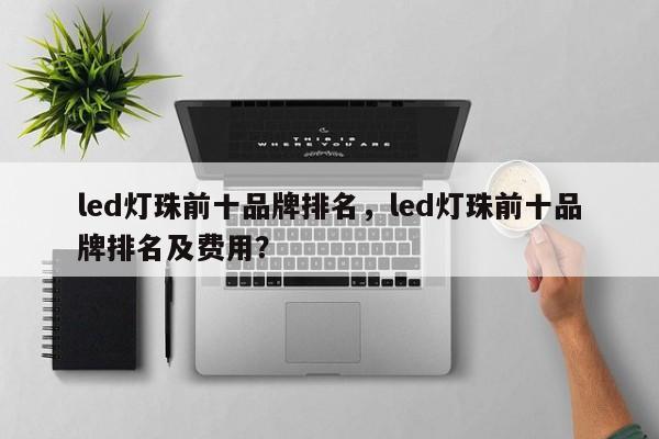 led灯珠前十品牌排名，led灯珠前十品牌排名及费用？-第1张图片-LED灯珠-LED灯珠贴片-LED灯珠厂家台宏光电