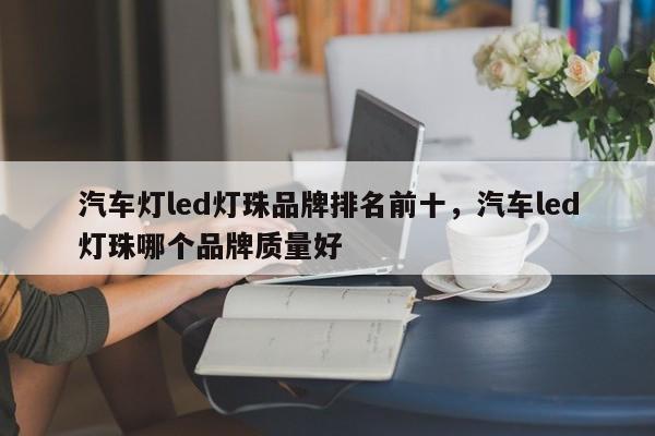 汽车灯led灯珠品牌排名前十，汽车led灯珠哪个品牌质量好-第1张图片-LED灯珠-LED灯珠贴片-LED灯珠厂家台宏光电