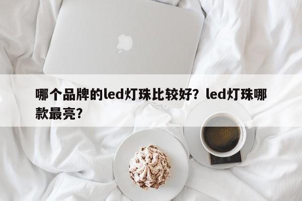 哪个品牌的led灯珠比较好？led灯珠哪款最亮？-第1张图片-LED灯珠-LED灯珠贴片-LED灯珠厂家台宏光电