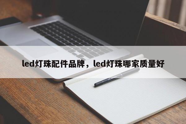 led灯珠配件品牌，led灯珠哪家质量好-第1张图片-LED灯珠-LED灯珠贴片-LED灯珠厂家台宏光电