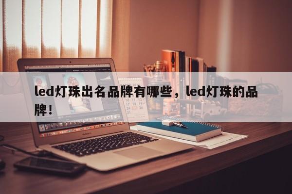 led灯珠出名品牌有哪些，led灯珠的品牌！-第1张图片-LED灯珠-LED灯珠贴片-LED灯珠厂家台宏光电