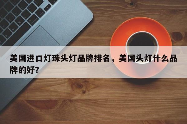 美国进口灯珠头灯品牌排名，美国头灯什么品牌的好？-第1张图片-LED灯珠-LED灯珠贴片-LED灯珠厂家台宏光电