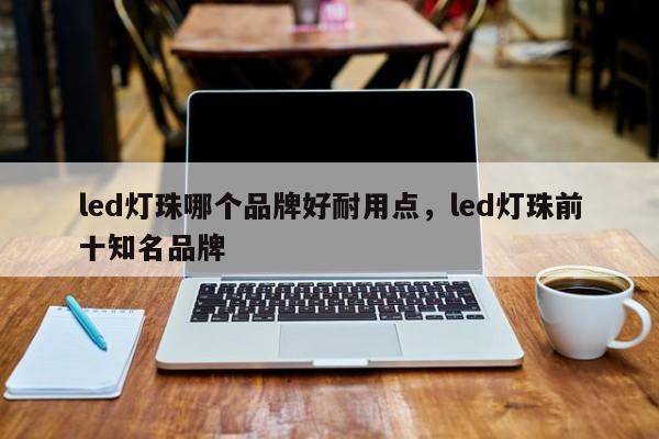 led灯珠哪个品牌好耐用点，led灯珠前十知名品牌-第1张图片-LED灯珠-LED灯珠贴片-LED灯珠厂家台宏光电