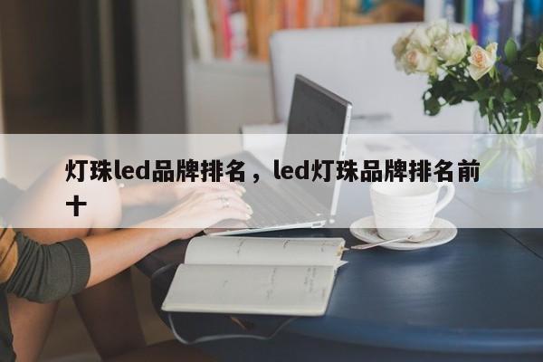 灯珠led品牌排名，led灯珠品牌排名前十-第1张图片-LED灯珠-LED灯珠贴片-LED灯珠厂家台宏光电