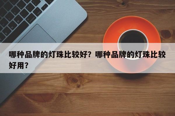 哪种品牌的灯珠比较好？哪种品牌的灯珠比较好用？-第1张图片-LED灯珠-LED灯珠贴片-LED灯珠厂家台宏光电