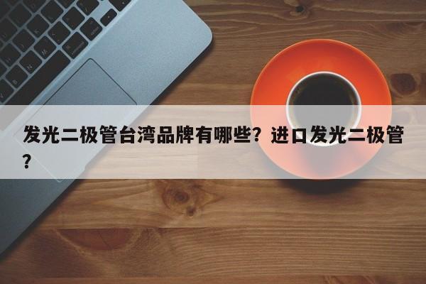 发光二极管台湾品牌有哪些？进口发光二极管？-第1张图片-LED灯珠-LED灯珠贴片-LED灯珠厂家台宏光电