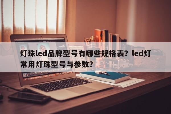 灯珠led品牌型号有哪些规格表？led灯常用灯珠型号与参数？-第1张图片-LED灯珠-LED灯珠贴片-LED灯珠厂家台宏光电