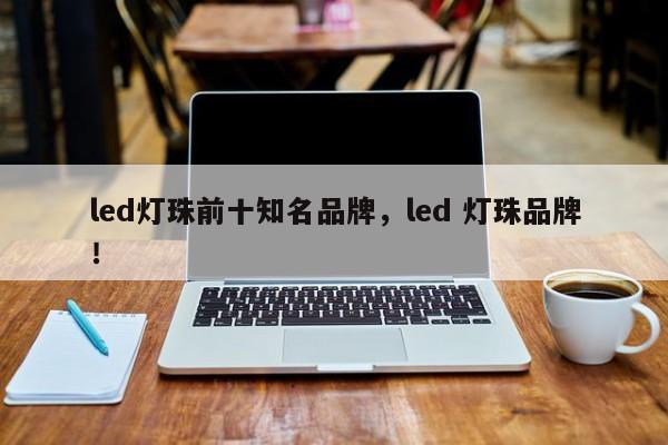 led灯珠前十知名品牌，led 灯珠品牌！-第1张图片-LED灯珠-LED灯珠贴片-LED灯珠厂家台宏光电
