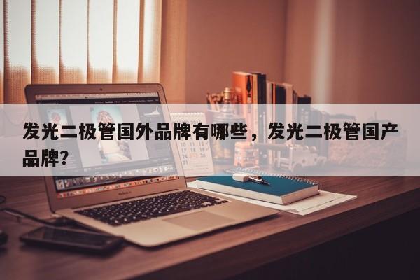 发光二极管国外品牌有哪些，发光二极管国产品牌？-第1张图片-LED灯珠-LED灯珠贴片-LED灯珠厂家台宏光电