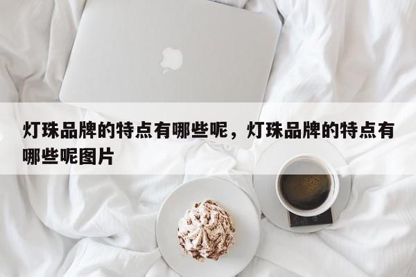 灯珠品牌的特点有哪些呢，灯珠品牌的特点有哪些呢图片-第1张图片-LED灯珠-LED灯珠贴片-LED灯珠厂家台宏光电