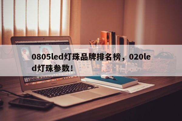 0805led灯珠品牌排名榜，020led灯珠参数！-第1张图片-LED灯珠-LED灯珠贴片-LED灯珠厂家台宏光电