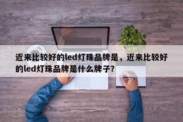 近来比较好的led灯珠品牌是，近来比较好的led灯珠品牌是什么牌子？-第1张图片-LED灯珠-LED灯珠贴片-LED灯珠厂家台宏光电