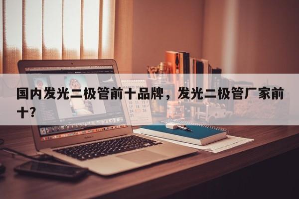 国内发光二极管前十品牌，发光二极管厂家前十？-第1张图片-LED灯珠-LED灯珠贴片-LED灯珠厂家台宏光电