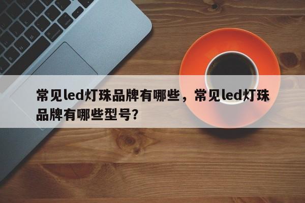 常见led灯珠品牌有哪些，常见led灯珠品牌有哪些型号？-第1张图片-LED灯珠-LED灯珠贴片-LED灯珠厂家台宏光电