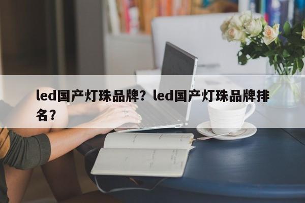 led国产灯珠品牌？led国产灯珠品牌排名？-第1张图片-LED灯珠-LED灯珠贴片-LED灯珠厂家台宏光电