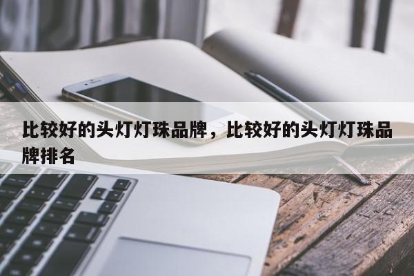 比较好的头灯灯珠品牌，比较好的头灯灯珠品牌排名-第1张图片-LED灯珠-LED灯珠贴片-LED灯珠厂家台宏光电