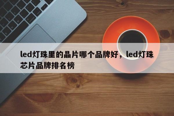 led灯珠里的晶片哪个品牌好，led灯珠芯片品牌排名榜-第1张图片-LED灯珠-LED灯珠贴片-LED灯珠厂家台宏光电