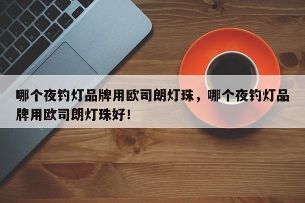 哪个夜钓灯品牌用欧司朗灯珠，哪个夜钓灯品牌用欧司朗灯珠好！-第1张图片-LED灯珠-LED灯珠贴片-LED灯珠厂家台宏光电